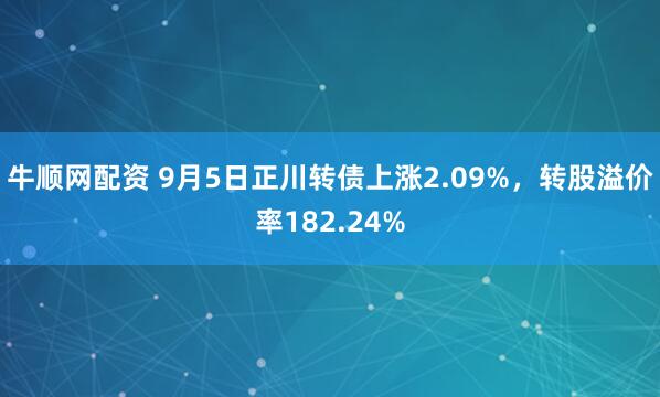 牛顺网配资 9月5日正川转债上涨2.09%，转股溢价率182.24%