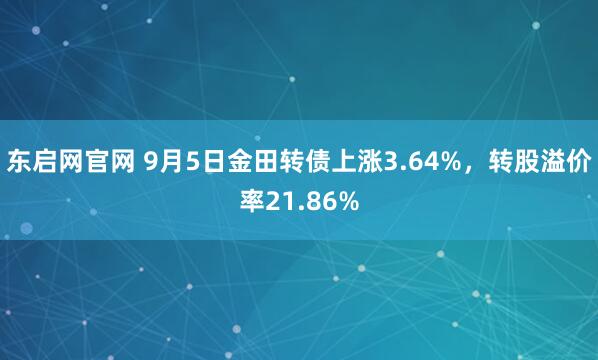 东启网官网 9月5日金田转债上涨3.64%，转股溢价率21.86%