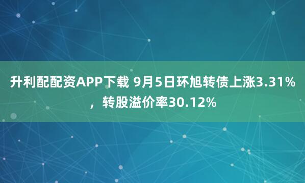 升利配配资APP下载 9月5日环旭转债上涨3.31%，转股溢价率30.12%