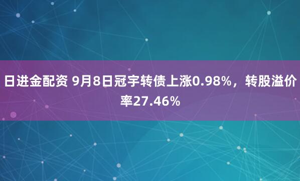 日进金配资 9月8日冠宇转债上涨0.98%，转股溢价率27.46%