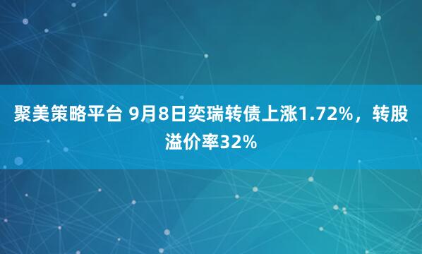 聚美策略平台 9月8日奕瑞转债上涨1.72%，转股溢价率32%