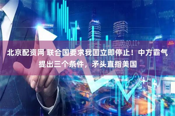 北京配资网 联合国要求我囯立即停止！中方霸气提出三个条件，矛头直指美国