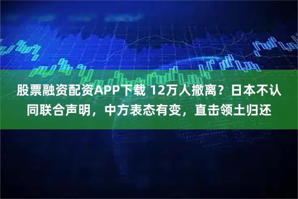 股票融资配资APP下载 12万人撤离？日本不认同联合声明，中方表态有变，直击领土归还