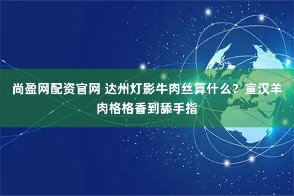 尚盈网配资官网 达州灯影牛肉丝算什么？宣汉羊肉格格香到舔手指