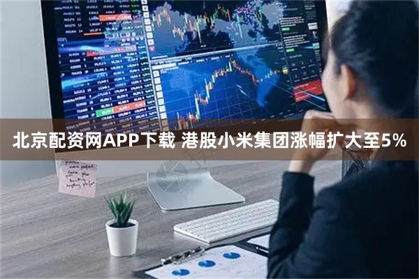 北京配资网APP下载 港股小米集团涨幅扩大至5%