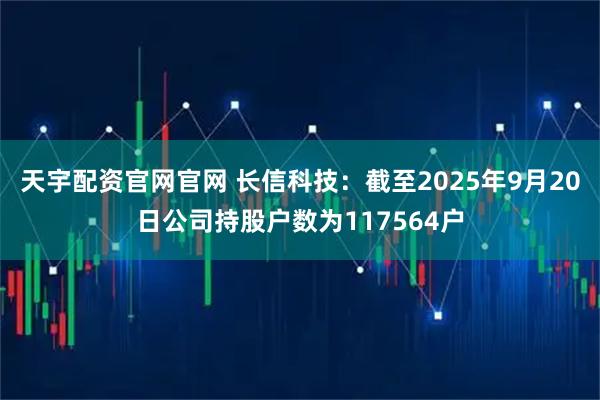 天宇配资官网官网 长信科技：截至2025年9月20日公司持股户数为117564户