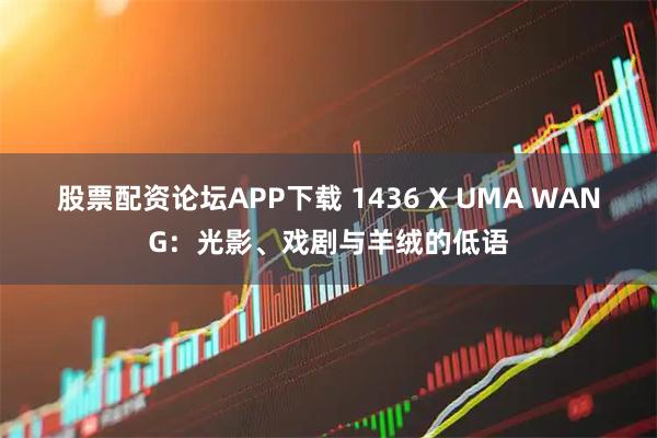 股票配资论坛APP下载 1436 X UMA WANG：光影、戏剧与羊绒的低语