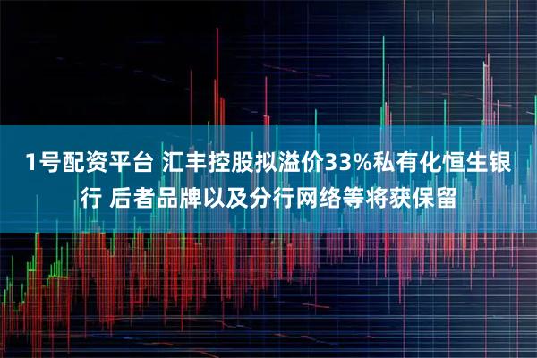 1号配资平台 汇丰控股拟溢价33%私有化恒生银行 后者品牌以及分行网络等将获保留