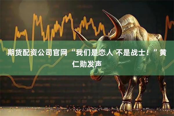 期货配资公司官网 “我们是恋人 不是战士!”黄仁勋发声