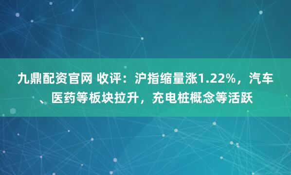 九鼎配资官网 收评：沪指缩量涨1.22%，汽车、医药等板块拉升，充电桩概念等活跃