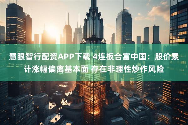 慧眼智行配资APP下载 4连板合富中国：股价累计涨幅偏离基本面 存在非理性炒作风险