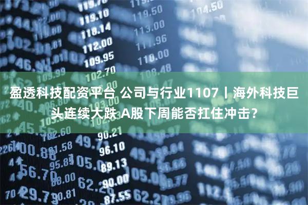 盈透科技配资平台 公司与行业1107丨海外科技巨头连续大跌 A股下周能否扛住冲击?