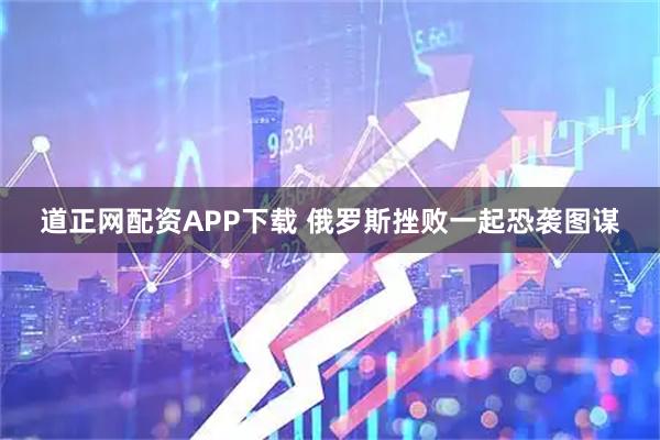 道正网配资APP下载 俄罗斯挫败一起恐袭图谋