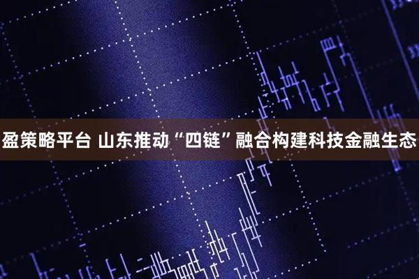 盈策略平台 山东推动“四链”融合构建科技金融生态