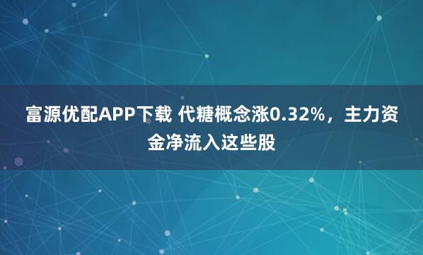 富源优配APP下载 代糖概念涨0.32%，主力资金净流入这些股