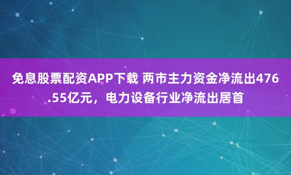 免息股票配资APP下载 两市主力资金净流出476.55亿元，电力设备行业净流出居首