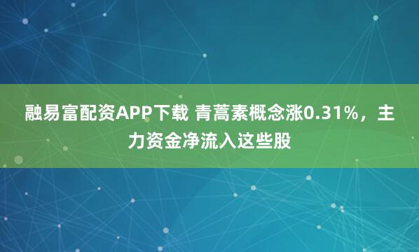 融易富配资APP下载 青蒿素概念涨0.31%，主力资金净流入这些股