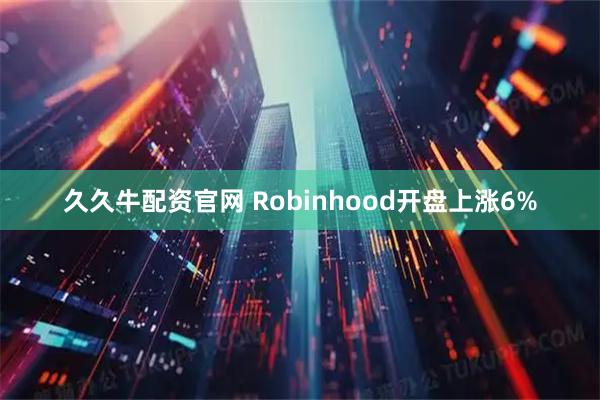 久久牛配资官网 Robinhood开盘上涨6%