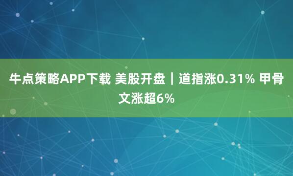 牛点策略APP下载 美股开盘｜道指涨0.31% 甲骨文涨超6%