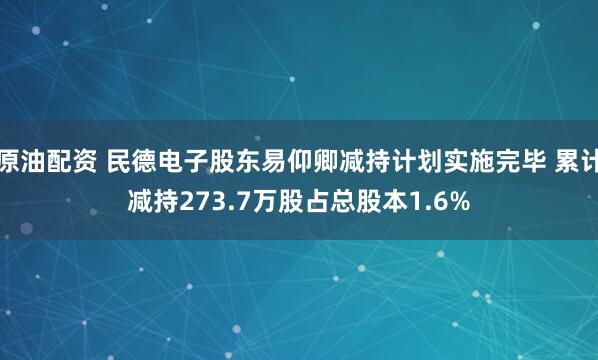 原油配资 民德电子股东易仰卿减持计划实施完毕 累计减持273.7万股占总股本1.6%