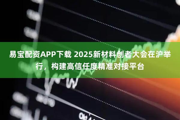 易宝配资APP下载 2025新材料创者大会在沪举行,构建高信任度精准对接平台