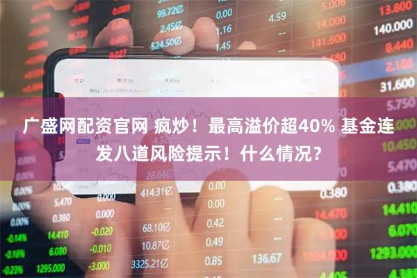 广盛网配资官网 疯炒！最高溢价超40% 基金连发八道风险提示！什么情况？