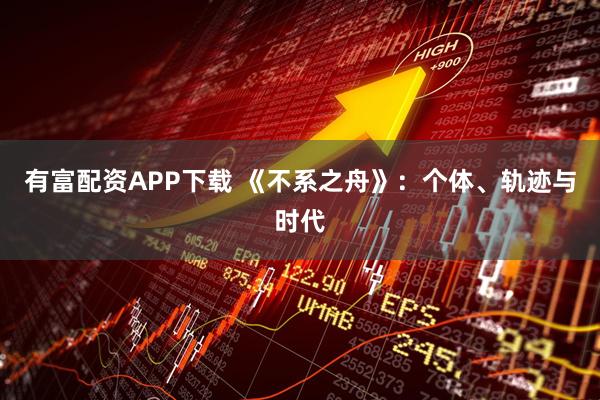 有富配资APP下载 《不系之舟》:个体、轨迹与时代