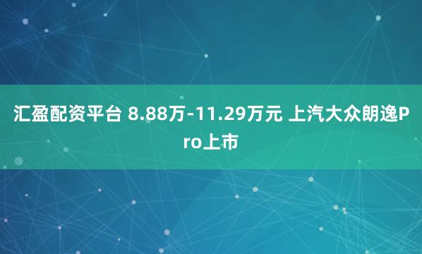 汇盈配资平台 8.88万-11.29万元 上汽大众朗逸Pro上市