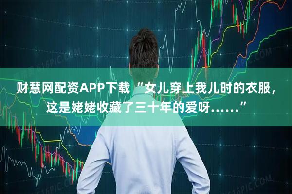 财慧网配资APP下载 “女儿穿上我儿时的衣服,这是姥姥收藏了三十年的爱呀……”