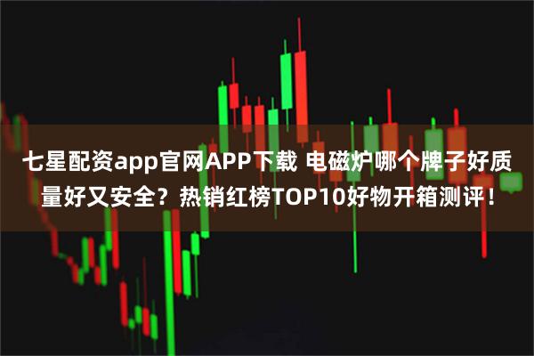 七星配资app官网APP下载 电磁炉哪个牌子好质量好又安全?热销红榜TOP10好物开箱测评!