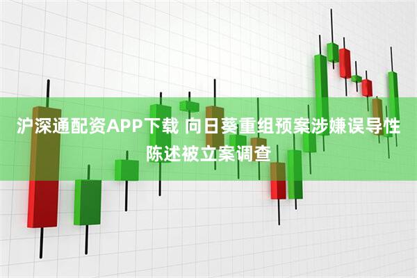 沪深通配资APP下载 向日葵重组预案涉嫌误导性陈述被立案调查