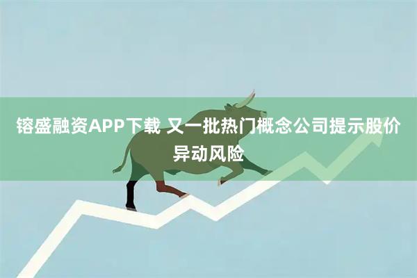 镕盛融资APP下载 又一批热门概念公司提示股价异动风险