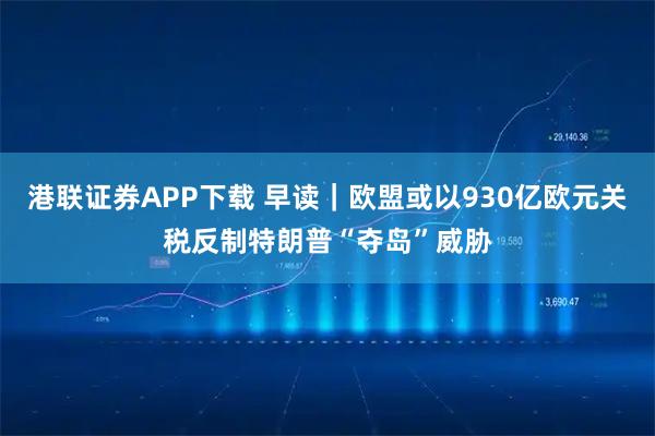 港联证券APP下载 早读｜欧盟或以930亿欧元关税反制特朗普“夺岛”威胁