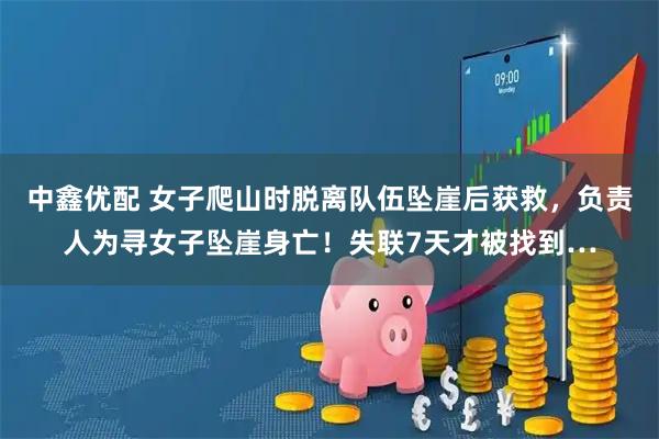 中鑫优配 女子爬山时脱离队伍坠崖后获救，负责人为寻女子坠崖身亡！失联7天才被找到…
