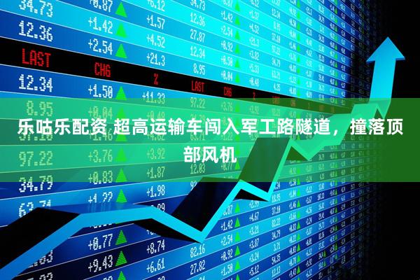 乐咕乐配资 超高运输车闯入军工路隧道，撞落顶部风机