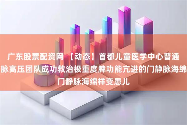 广东股票配资网 【动态】首都儿童医学中心普通外科门静脉高压团队成功救治极重度脾功能亢进的门静脉海绵样变患儿
