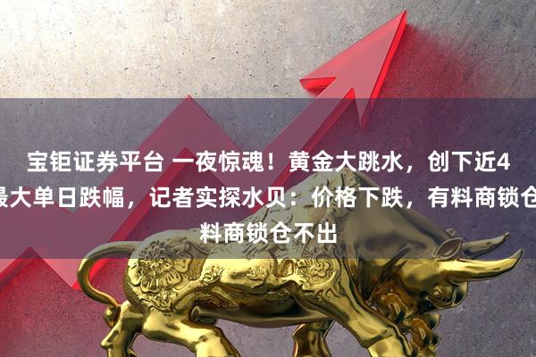 宝钜证券平台 一夜惊魂！黄金大跳水，创下近40年最大单日跌幅，记者实探水贝：价格下跌，有料商锁仓不出