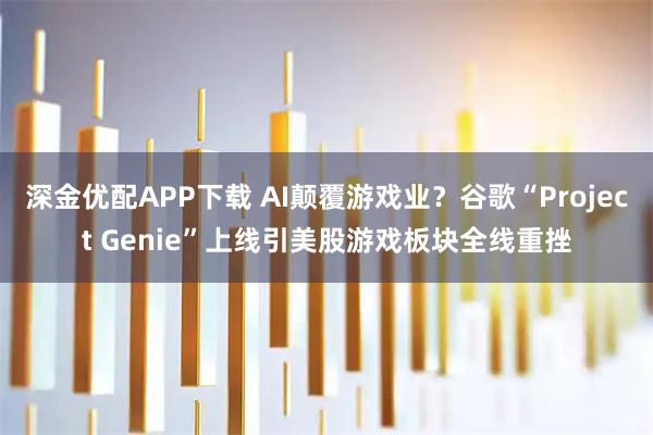 深金优配APP下载 AI颠覆游戏业？谷歌“Project Genie”上线引美股游戏板块全线重挫