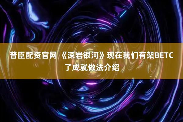 普臣配资官网 《深岩银河》现在我们有架BETC了成就做法介绍