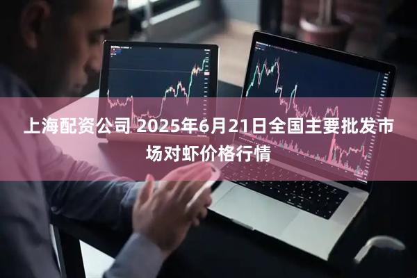 上海配资公司 2025年6月21日全国主要批发市场对虾价格行情