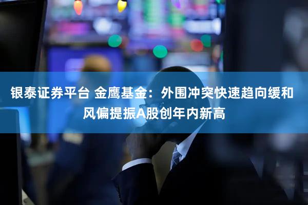 银泰证券平台 金鹰基金：外围冲突快速趋向缓和 风偏提振A股创年内新高