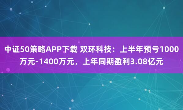 中证50策略APP下载 双环科技：上半年预亏1000万元-1400万元，上年同期盈利3.08亿元