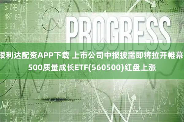 银利达配资APP下载 上市公司中报披露即将拉开帷幕，500质量成长ETF(560500)红盘上涨