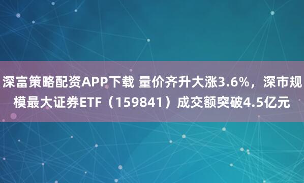 深富策略配资APP下载 量价齐升大涨3.6%，深市规模最大证券ETF（159841）成交额突破4.5亿元