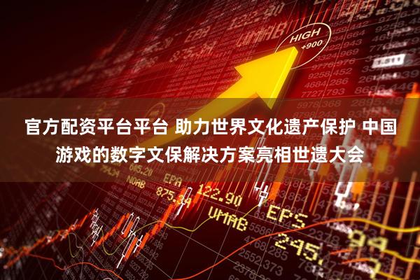 官方配资平台平台 助力世界文化遗产保护 中国游戏的数字文保解决方案亮相世遗大会