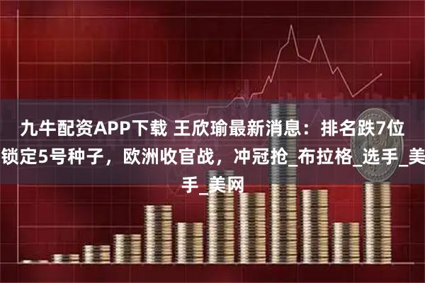 九牛配资APP下载 王欣瑜最新消息：排名跌7位仍锁定5号种子，欧洲收官战，冲冠抢_布拉格_选手_美网