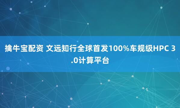 擒牛宝配资 文远知行全球首发100%车规级HPC 3.0计算平台