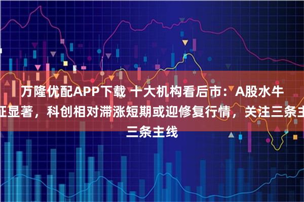 万隆优配APP下载 十大机构看后市：A股水牛特征显著，科创相对滞涨短期或迎修复行情，关注三条主线