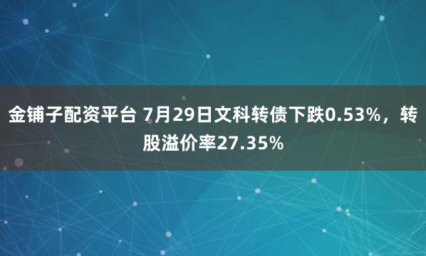 金铺子配资平台 7月29日文科转债下跌0.53%，转股溢价率27.35%