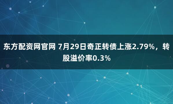 东方配资网官网 7月29日奇正转债上涨2.79%，转股溢价率0.3%